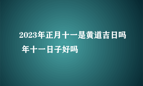 2023年正月十一是黄道吉日吗 年十一日子好吗
