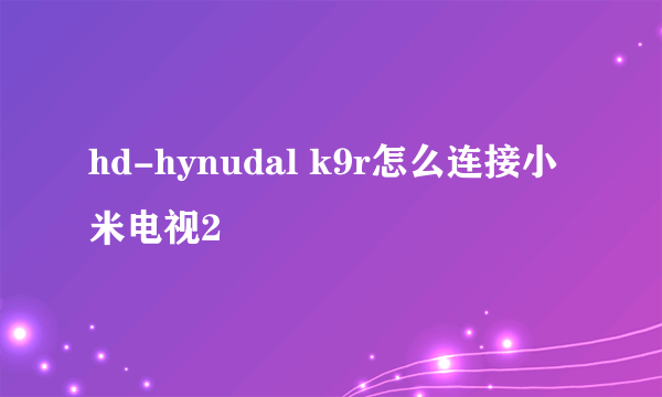 hd-hynudal k9r怎么连接小米电视2