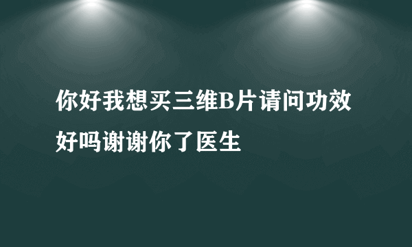 你好我想买三维B片请问功效好吗谢谢你了医生