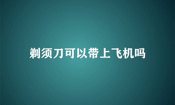 剃须刀可以带上飞机吗