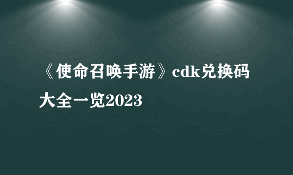 《使命召唤手游》cdk兑换码大全一览2023