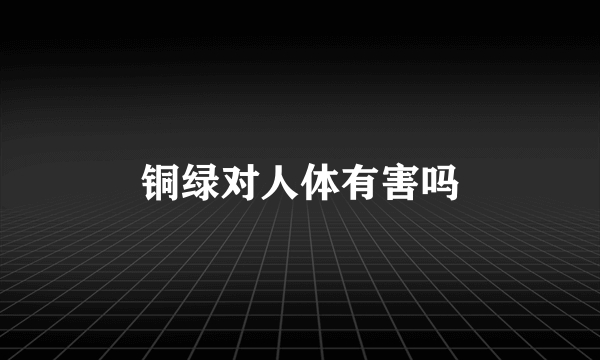 铜绿对人体有害吗