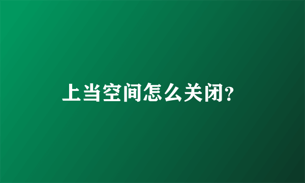 上当空间怎么关闭?