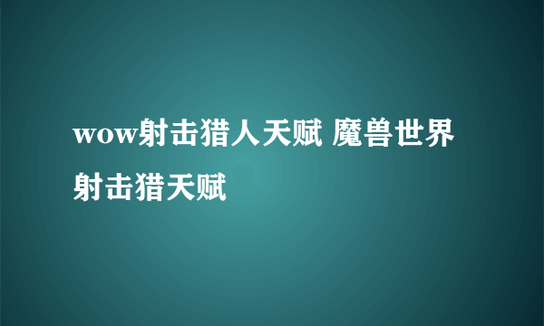 wow射击猎人天赋 魔兽世界射击猎天赋