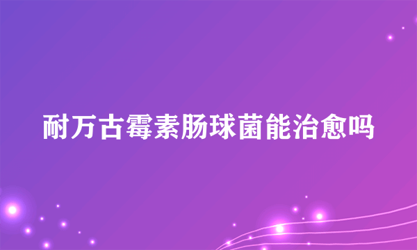 耐万古霉素肠球菌能治愈吗
