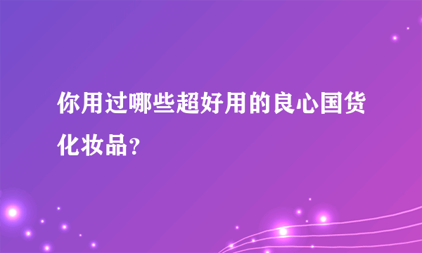 你用过哪些超好用的良心国货化妆品？
