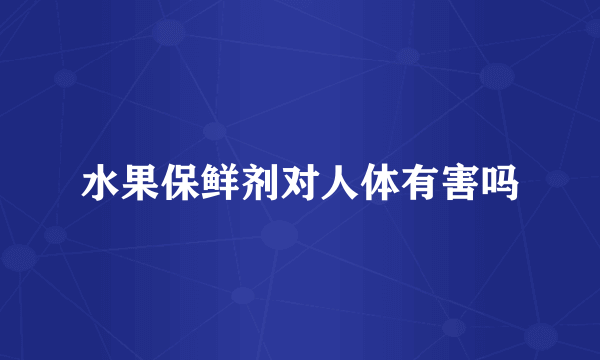 水果保鲜剂对人体有害吗