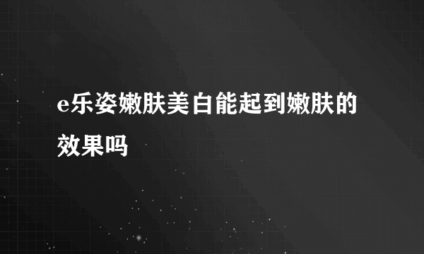 e乐姿嫩肤美白能起到嫩肤的效果吗