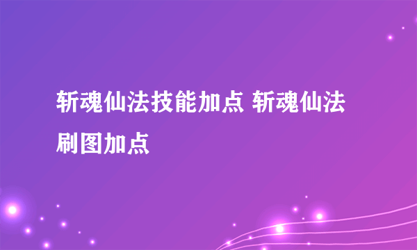 斩魂仙法技能加点 斩魂仙法刷图加点