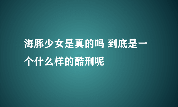 海豚少女是真的吗 到底是一个什么样的酷刑呢