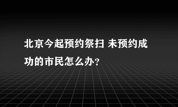 北京今起预约祭扫 未预约成功的市民怎么办？