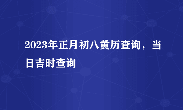 2023年正月初八黄历查询，当日吉时查询