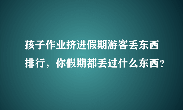孩子作业挤进假期游客丢东西排行，你假期都丢过什么东西？