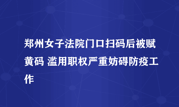 郑州女子法院门口扫码后被赋黄码 滥用职权严重妨碍防疫工作