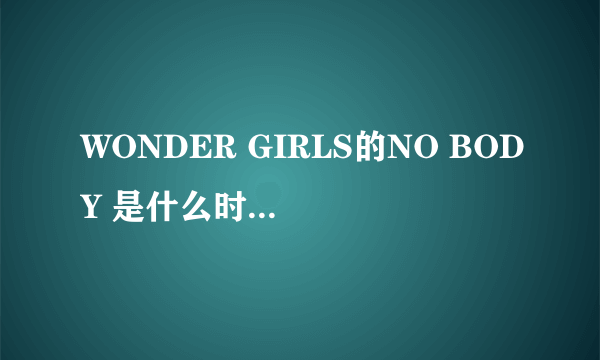 WONDER GIRLS的NO BODY 是什么时候出来的？
