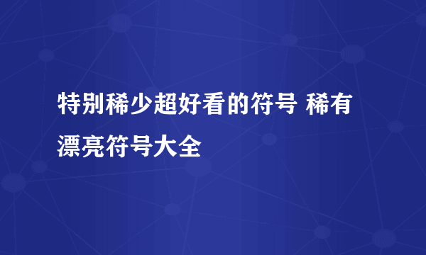 特别稀少超好看的符号 稀有漂亮符号大全