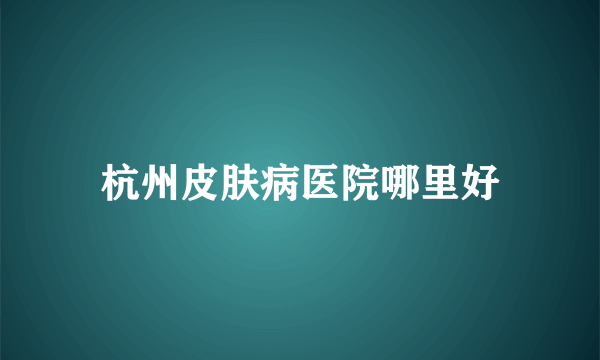 杭州皮肤病医院哪里好