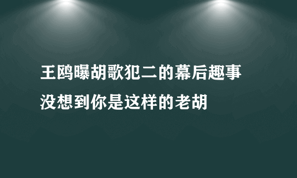 王鸥曝胡歌犯二的幕后趣事 没想到你是这样的老胡