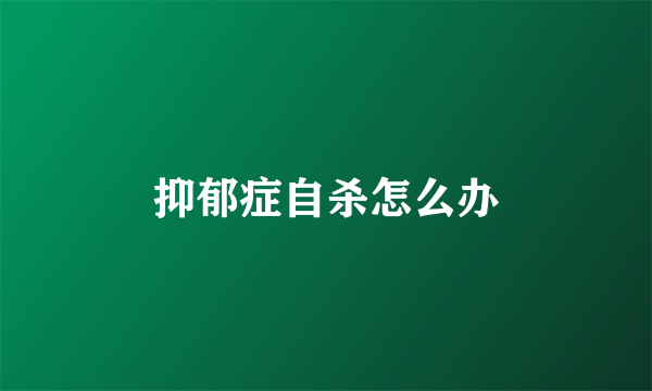 抑郁症自杀怎么办