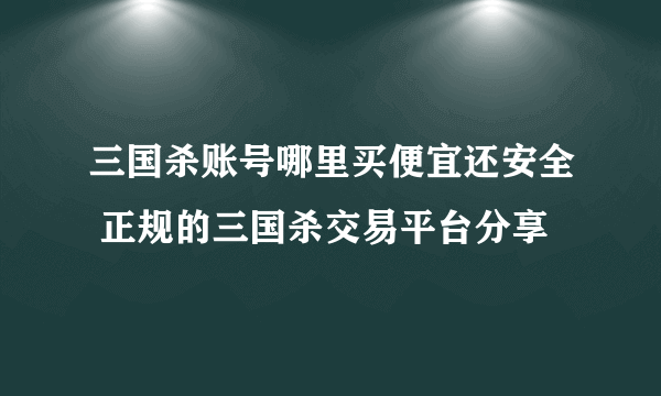三国杀账号哪里买便宜还安全 正规的三国杀交易平台分享