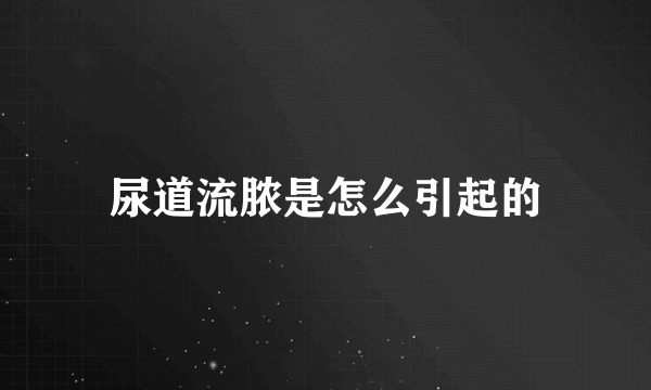 尿道流脓是怎么引起的