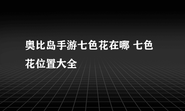 奥比岛手游七色花在哪 七色花位置大全