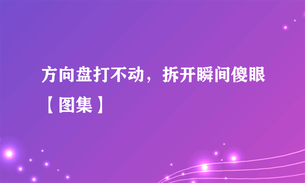 方向盘打不动，拆开瞬间傻眼【图集】