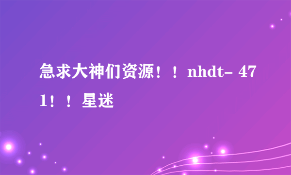 急求大神们资源！！nhdt- 471！！星迷