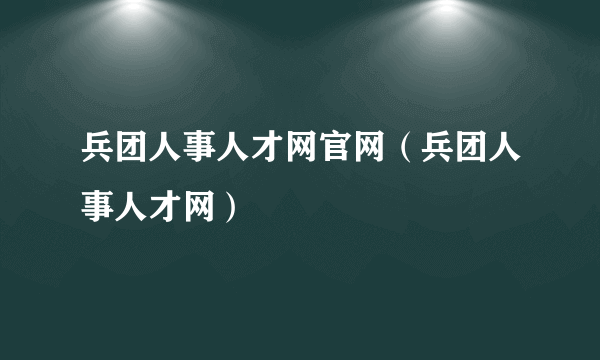 兵团人事人才网官网（兵团人事人才网）