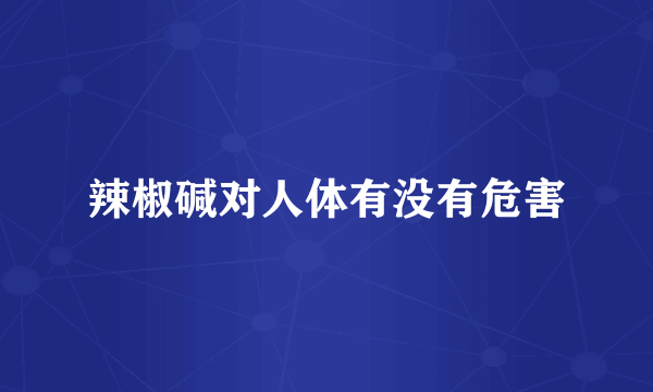 辣椒碱对人体有没有危害