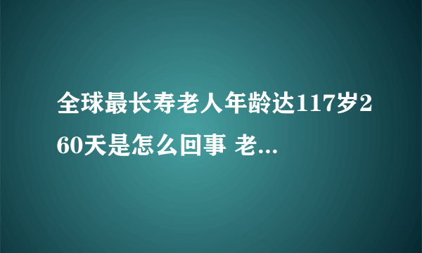 全球最长寿老人年龄达117岁260天是怎么回事 老人：目标120岁