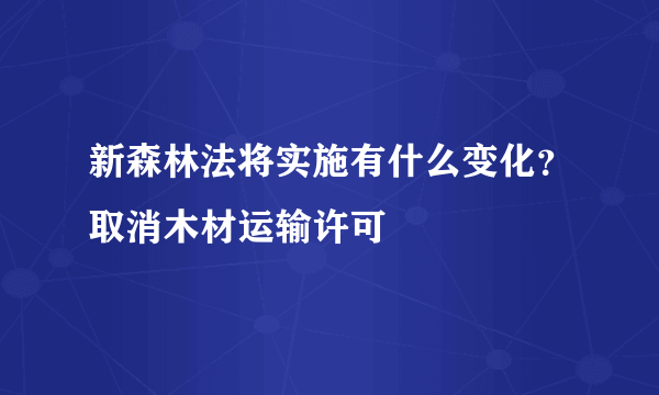 新森林法将实施有什么变化？取消木材运输许可
