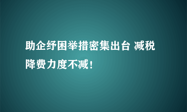 助企纾困举措密集出台 减税降费力度不减！