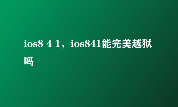 ios8 4 1，ios841能完美越狱吗