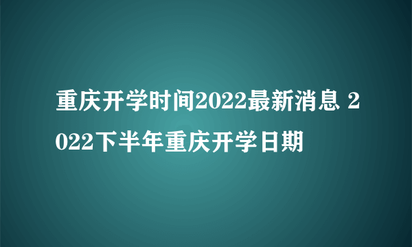 重庆开学时间2022最新消息 2022下半年重庆开学日期