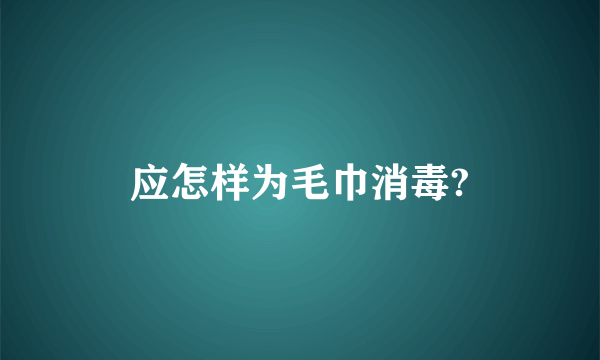 应怎样为毛巾消毒?