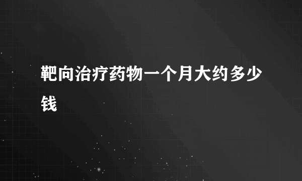 靶向治疗药物一个月大约多少钱