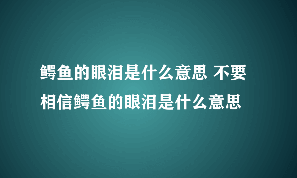 鳄鱼的眼泪是什么意思 不要相信鳄鱼的眼泪是什么意思