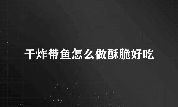 干炸带鱼怎么做酥脆好吃