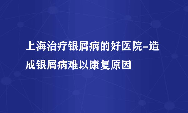 上海治疗银屑病的好医院-造成银屑病难以康复原因