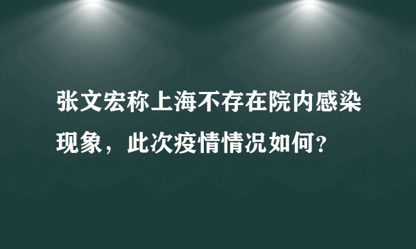 张文宏称上海不存在院内感染现象，此次疫情情况如何？