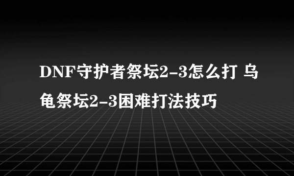 DNF守护者祭坛2-3怎么打 乌龟祭坛2-3困难打法技巧