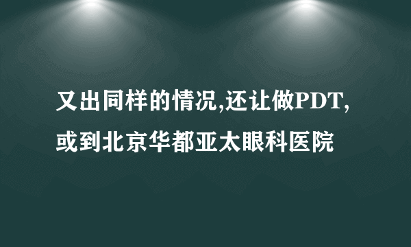 又出同样的情况,还让做PDT,或到北京华都亚太眼科医院