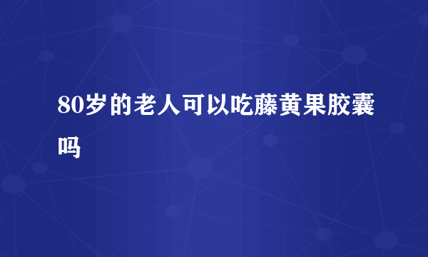80岁的老人可以吃藤黄果胶囊吗