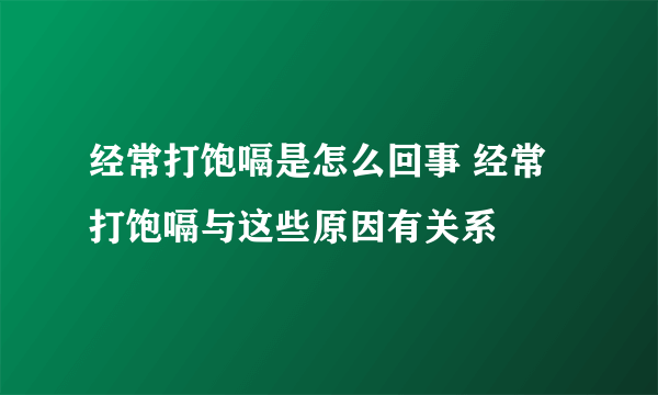 经常打饱嗝是怎么回事 经常打饱嗝与这些原因有关系