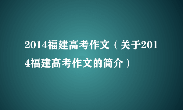 2014福建高考作文（关于2014福建高考作文的简介）