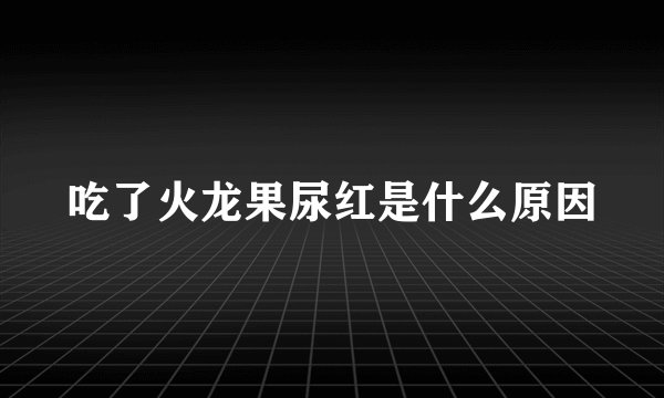 吃了火龙果尿红是什么原因