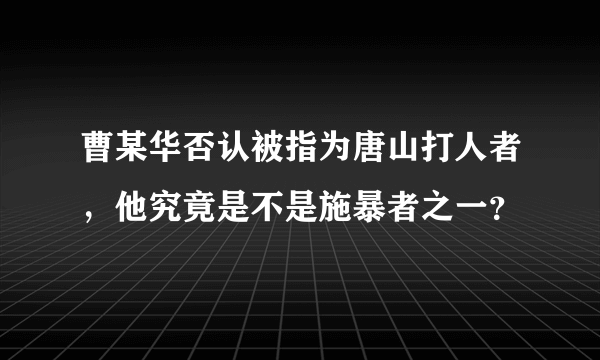曹某华否认被指为唐山打人者，他究竟是不是施暴者之一？