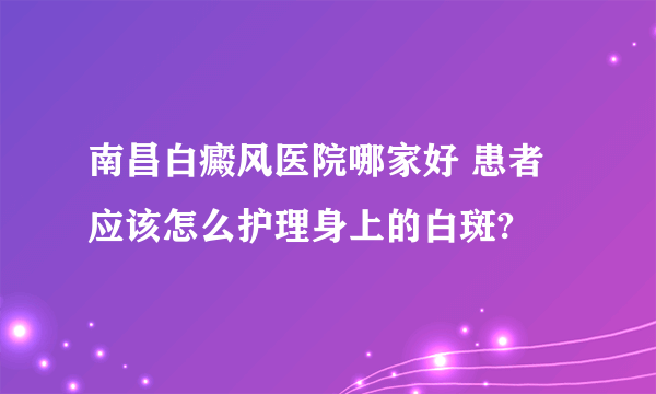 南昌白癜风医院哪家好 患者应该怎么护理身上的白斑?