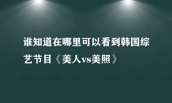 谁知道在哪里可以看到韩国综艺节目《美人vs美照》
